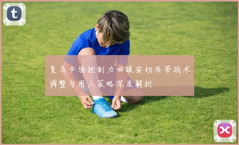 皇马中场控制力回暖安切洛蒂战术调整与用人策略深度解析