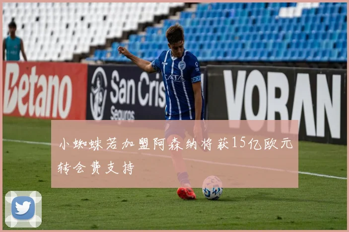小蜘蛛若加盟阿森纳将获15亿欧元转会费支持