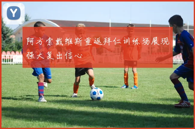 阿方索戴维斯重返拜仁训练场展现强大复出信心