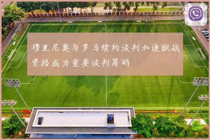 穆里尼奥与罗马续约谈判加速欧战资格成为重要谈判筹码