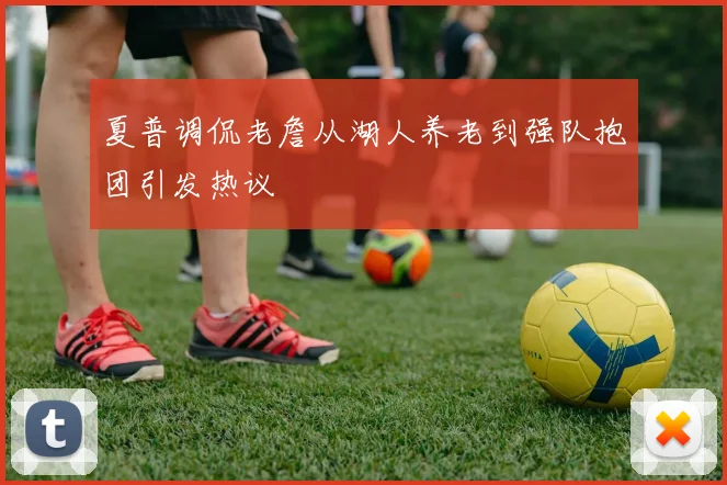 夏普调侃老詹从湖人养老到强队抱团引发热议