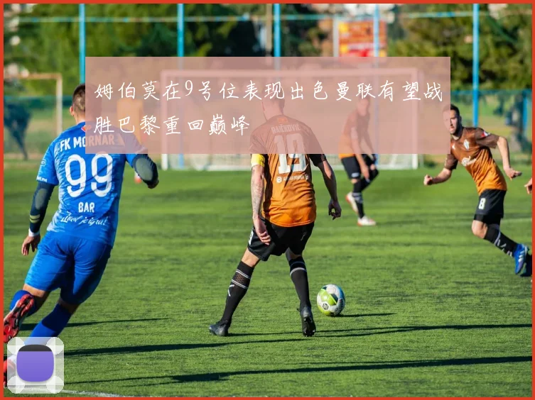 姆伯莫在9号位表现出色曼联有望战胜巴黎重回巅峰