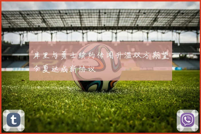 库里与勇士续约传闻升温双方期望今夏达成新协议