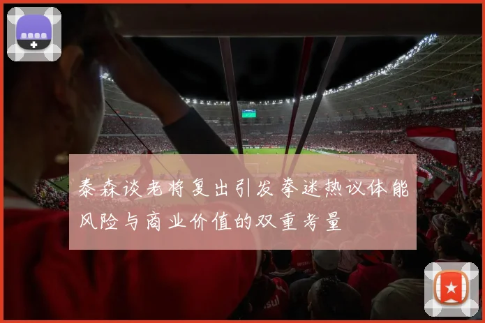 泰森谈老将复出引发拳迷热议体能风险与商业价值的双重考量