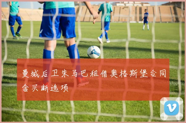 曼城后卫朱马巴租借奥格斯堡合同含买断选项