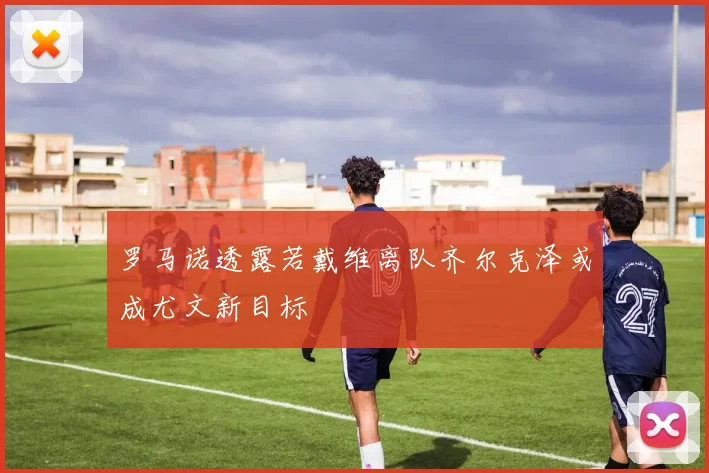 罗马诺透露若戴维离队齐尔克泽或成尤文新目标