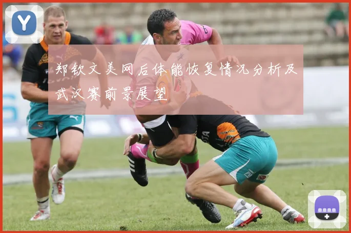 郑钦文美网后体能恢复情况分析及武汉赛前景展望