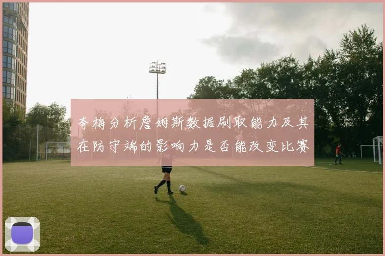 夸梅分析詹姆斯数据刷取能力及其在防守端的影响力是否能改变比赛走势