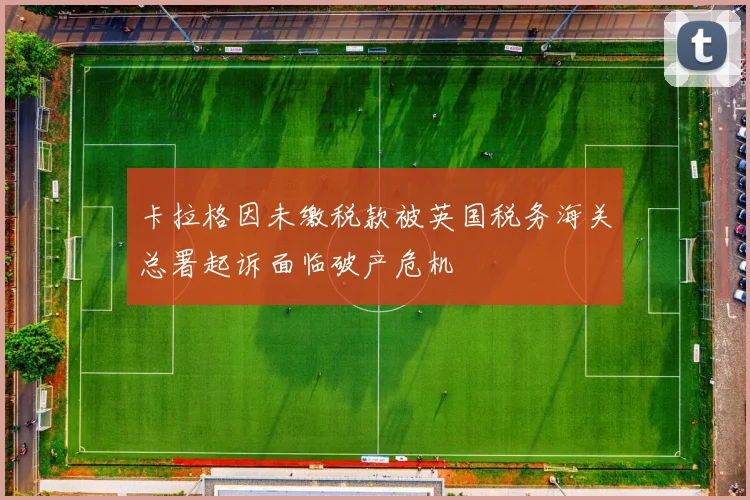 卡拉格因未缴税款被英国税务海关总署起诉面临破产危机