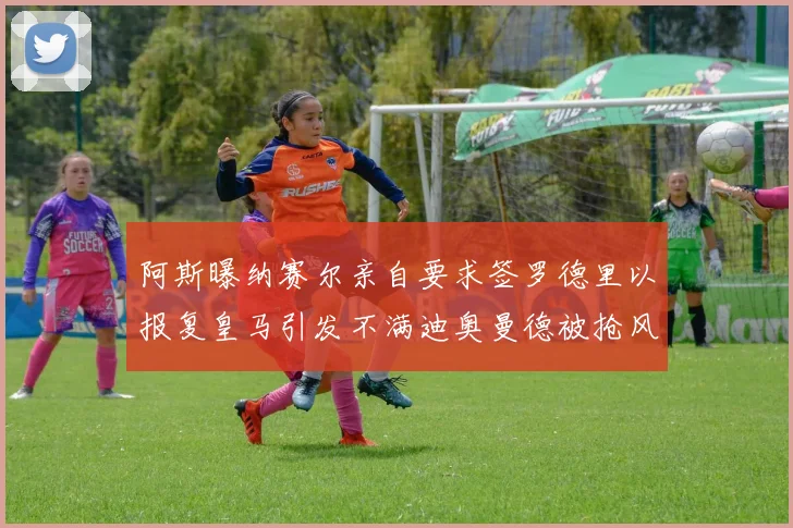 阿斯曝纳赛尔亲自要求签罗德里以报复皇马引发不满迪奥曼德被抢风波