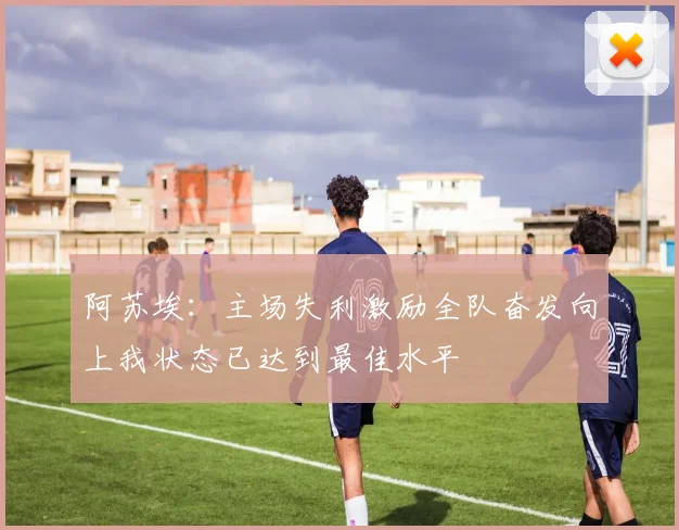 阿苏埃：主场失利激励全队奋发向上我状态已达到最佳水平