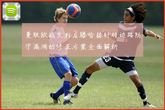 曼联欧战失利后滕哈赫针对边路防守漏洞的修正方案全面解析