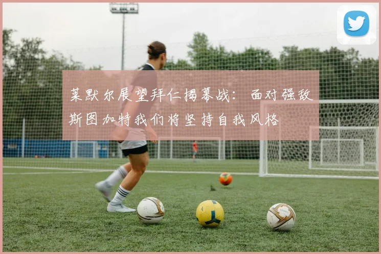 莱默尔展望拜仁揭幕战：面对强敌斯图加特我们将坚持自我风格