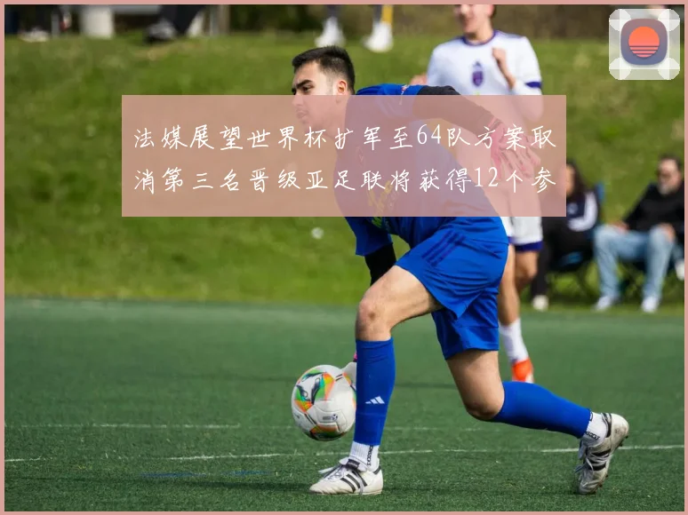法媒展望世界杯扩军至64队方案取消第三名晋级亚足联将获得12个参赛名额
