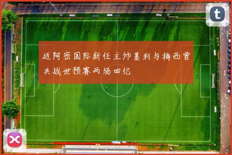 迈阿密国际新任主帅基利与梅西曾共战世预赛两场回忆