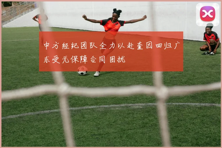 中方经纪团队全力以赴奎因回归广东受无保障合同困扰