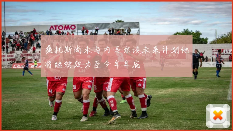 桑托斯尚未与内马尔谈未来计划他将继续效力至今年年底