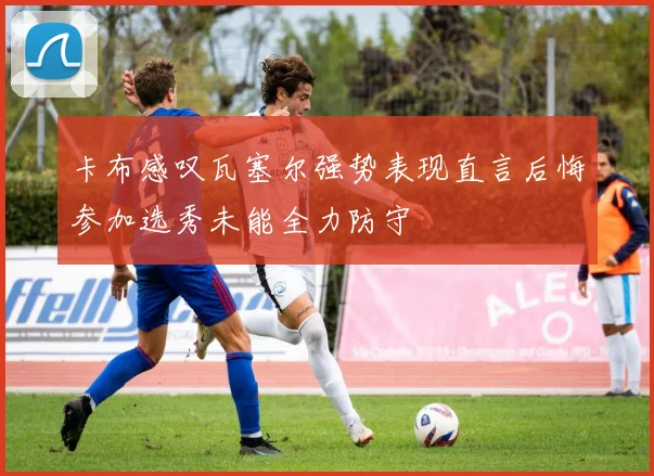 卡布感叹瓦塞尔强势表现直言后悔参加选秀未能全力防守