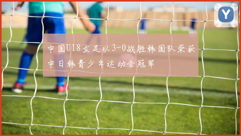 中国U18女足以3-0战胜韩国队荣获中日韩青少年运动会冠军