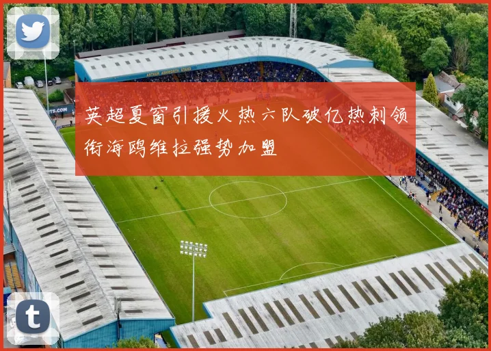 英超夏窗引援火热六队破亿热刺领衔海鸥维拉强势加盟