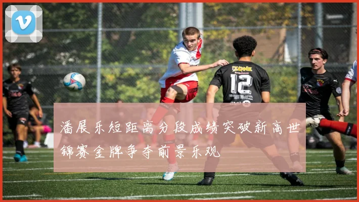 潘展乐短距离分段成绩突破新高世锦赛金牌争夺前景乐观