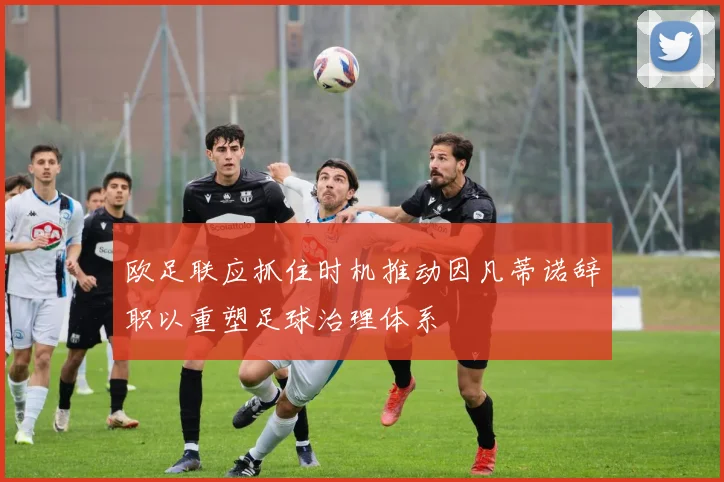 欧足联应抓住时机推动因凡蒂诺辞职以重塑足球治理体系