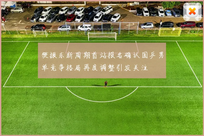 樊振东新周期首站报名确认国乒男单竞争格局再度调整引发关注