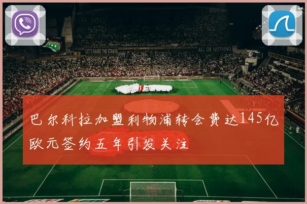 巴尔科拉加盟利物浦转会费达145亿欧元签约五年引发关注