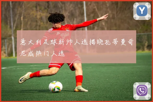 意大利足球新帅人选揭晓孔蒂曼奇尼成热门人选