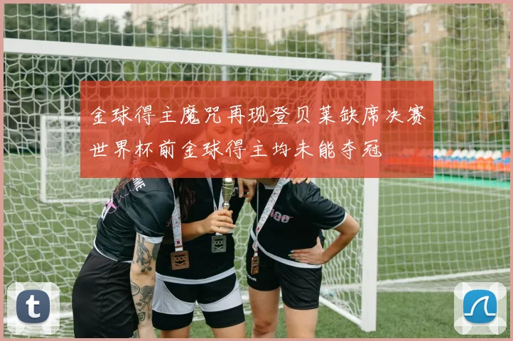 金球得主魔咒再现登贝莱缺席决赛世界杯前金球得主均未能夺冠