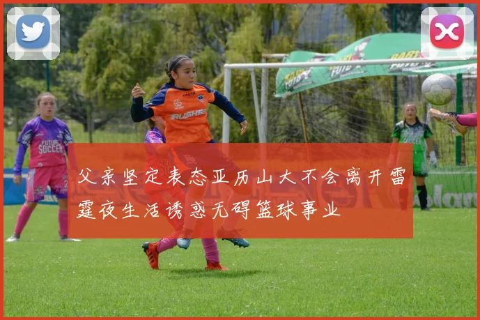 父亲坚定表态亚历山大不会离开雷霆夜生活诱惑无碍篮球事业